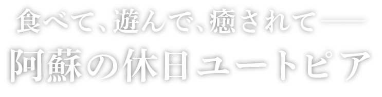 食べて、遊んで、癒されて 阿蘇の休日ユートピア